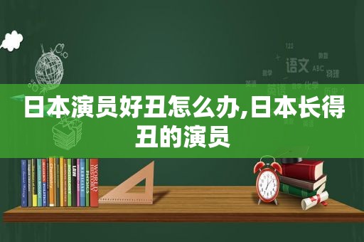 日本演员好丑怎么办,日本长得丑的演员