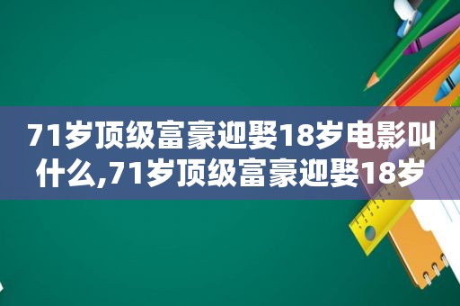 71岁顶级富豪迎娶18岁电影叫什么,71岁顶级富豪迎娶18岁