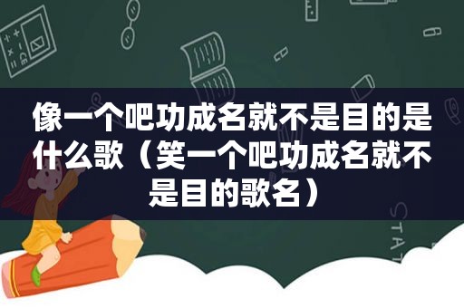 像一个吧功成名就不是目的是什么歌（笑一个吧功成名就不是目的歌名）