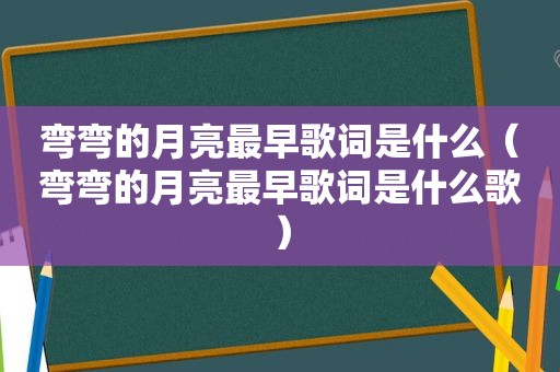 弯弯的月亮最早歌词是什么（弯弯的月亮最早歌词是什么歌）