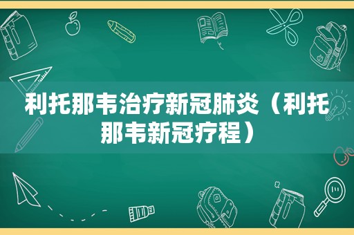 利托那韦治疗新冠肺炎（利托那韦新冠疗程）