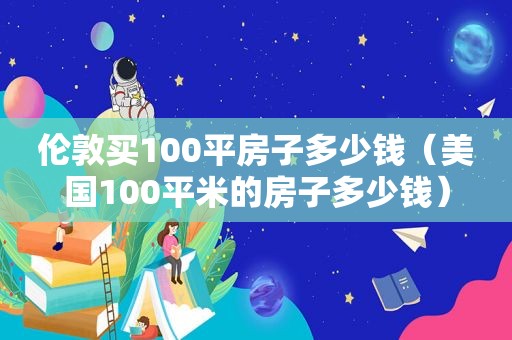 伦敦买100平房子多少钱（美国100平米的房子多少钱）