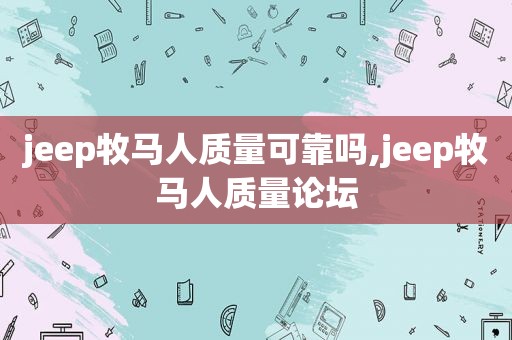 jeep牧马人质量可靠吗,jeep牧马人质量论坛