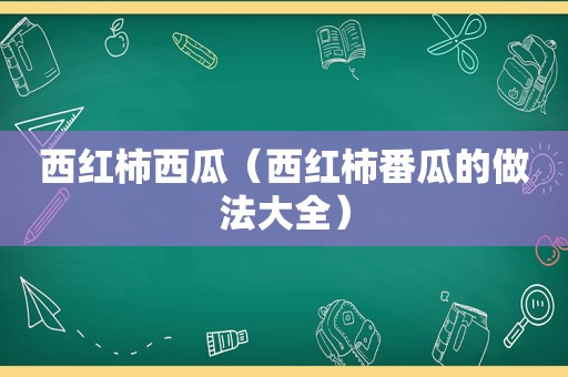 西红柿西瓜（西红柿番瓜的做法大全）