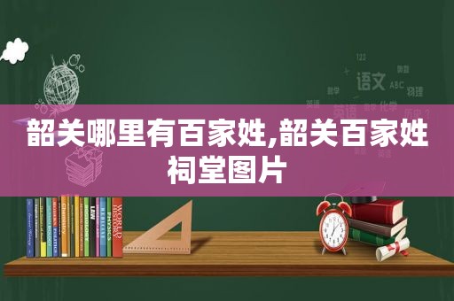 韶关哪里有百家姓,韶关百家姓祠堂图片