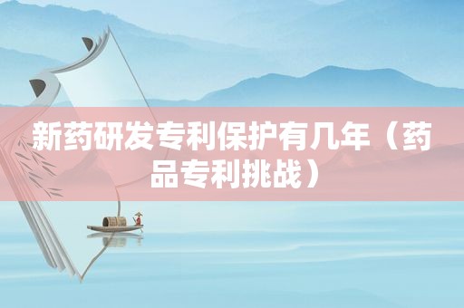 新药研发专利保护有几年（药品专利挑战）