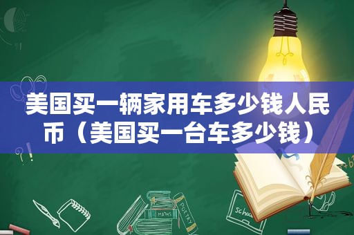 美国买一辆家用车多少钱人民币（美国买一台车多少钱）