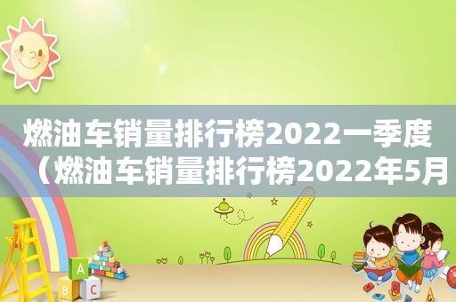 燃油车销量排行榜2022一季度（燃油车销量排行榜2022年5月）