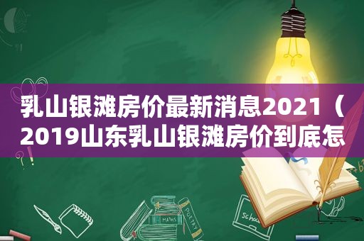 乳山银滩房价最新消息2021（2019山东乳山银滩房价到底怎样了）