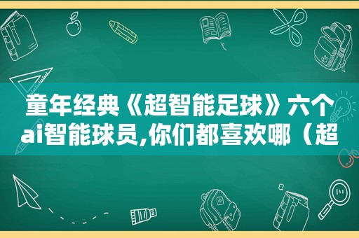 童年经典《超智能足球》六个ai智能球员,你们都喜欢哪（超智能足球前40名优秀球员）