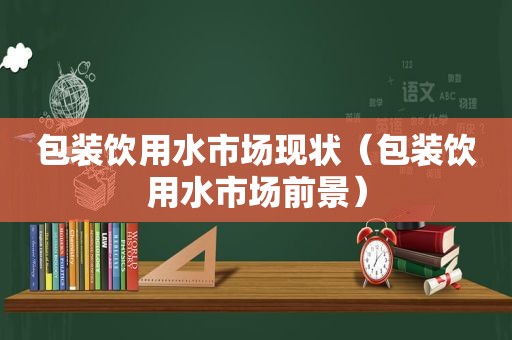 包装饮用水市场现状（包装饮用水市场前景）