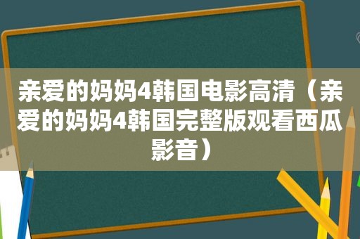 亲爱的妈妈4韩国电影高清（亲爱的妈妈4韩国完整版观看西瓜影音）