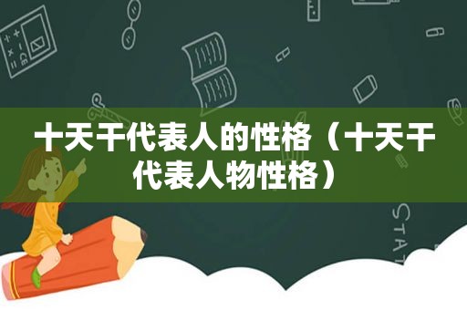 十天干代表人的性格（十天干代表人物性格）