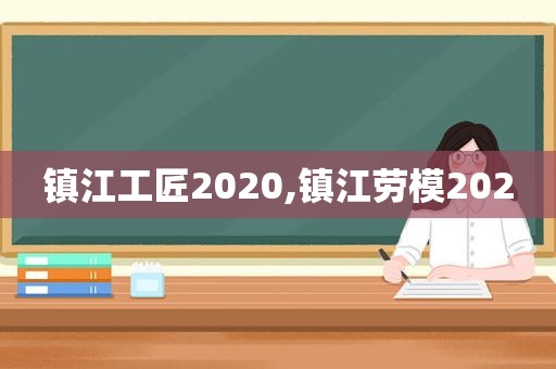 镇江工匠2020,镇江劳模2020