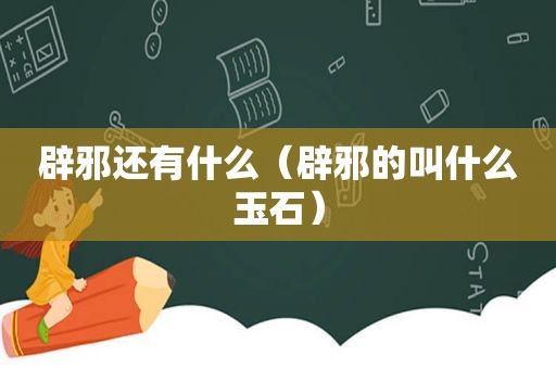 辟邪还有什么（辟邪的叫什么玉石）