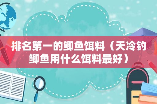 排名第一的鲫鱼饵料（天冷钓鲫鱼用什么饵料最好）