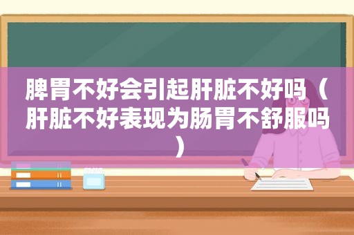 脾胃不好会引起肝脏不好吗（肝脏不好表现为肠胃不 *** ）