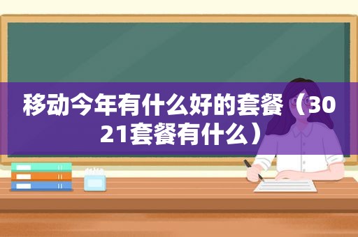 移动今年有什么好的套餐（3021套餐有什么）