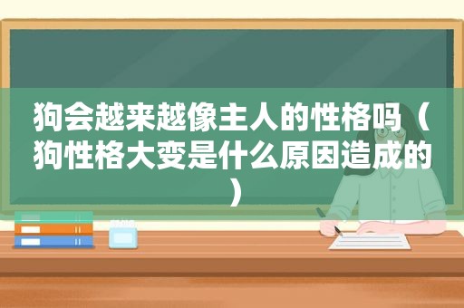 狗会越来越像主人的性格吗（狗性格大变是什么原因造成的）