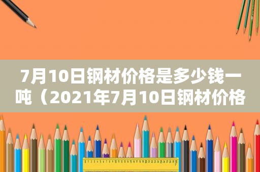 7月10日钢材价格是多少钱一吨（2021年7月10日钢材价格）