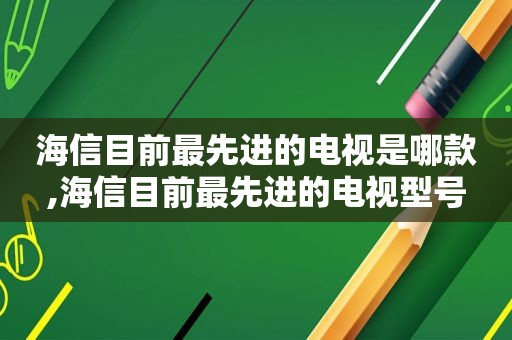 海信目前最先进的电视是哪款,海信目前最先进的电视型号