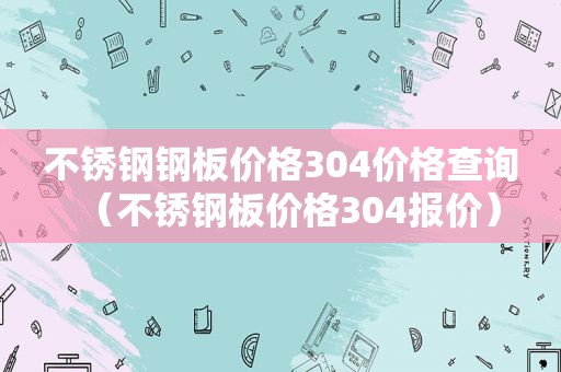 不锈钢钢板价格304价格查询（不锈钢板价格304报价）