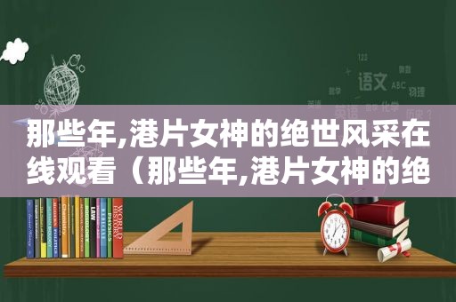 那些年,港片女神的绝世风采在线观看（那些年,港片女神的绝世风采是什么）