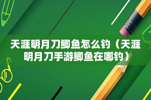 天涯明月刀鲫鱼怎么钓（天涯明月刀手游鲫鱼在哪钓）