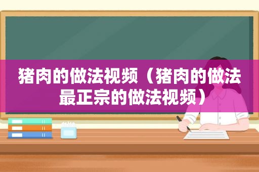 猪肉的做法视频（猪肉的做法 最正宗的做法视频）