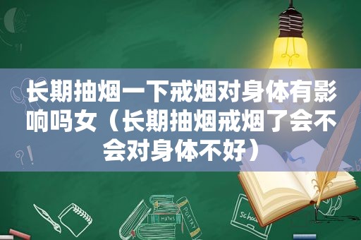 长期抽烟一下戒烟对身体有影响吗女（长期抽烟戒烟了会不会对身体不好）