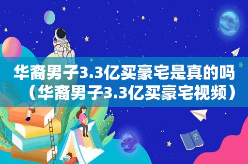 华裔男子3.3亿买豪宅是真的吗（华裔男子3.3亿买豪宅视频）