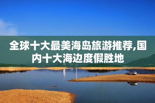 全球十大最美海岛旅游推荐,国内十大海边度假胜地