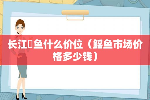 长江鳡鱼什么价位（鳐鱼市场价格多少钱）