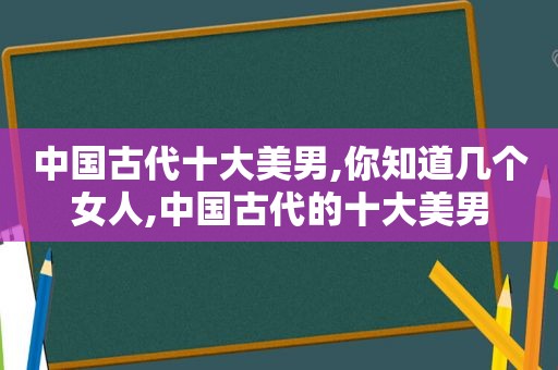 中国古代十大美男,你知道几个女人,中国古代的十大美男