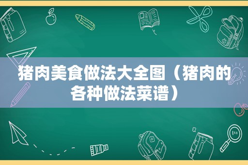 猪肉美食做法大全图（猪肉的各种做法菜谱）