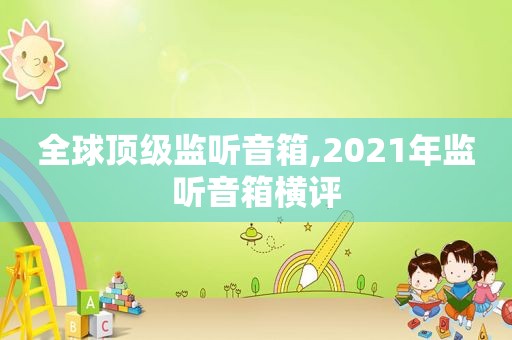 全球顶级监听音箱,2021年监听音箱横评