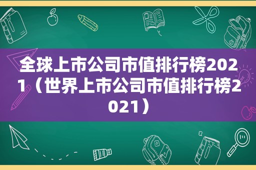 全球上市公司市值排行榜2021（世界上市公司市值排行榜2021）