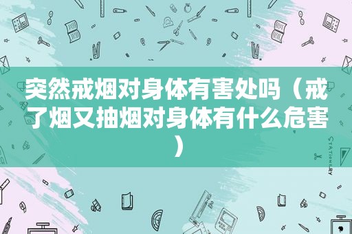 突然戒烟对身体有害处吗（戒了烟又抽烟对身体有什么危害）