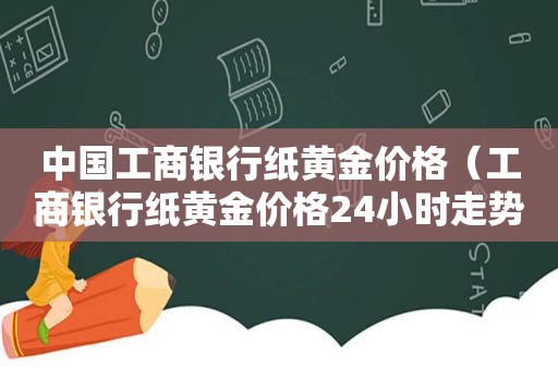 中国工商银行纸黄金价格（工商银行纸黄金价格24小时走势图金投网）