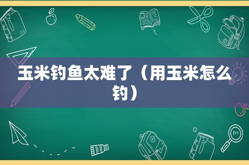 玉米钓鱼太难了（用玉米怎么钓）