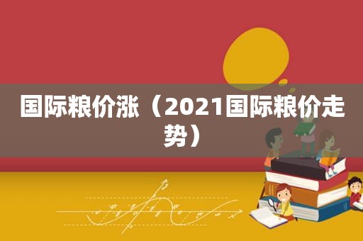 国际粮价涨（2021国际粮价走势）