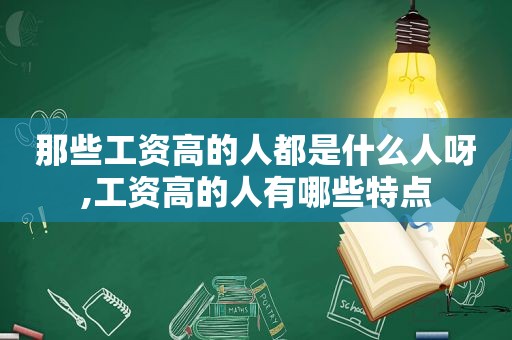 那些工资高的人都是什么人呀,工资高的人有哪些特点