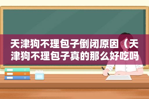 天津狗不理包子倒闭原因（天津狗不理包子真的那么好吃吗视频）