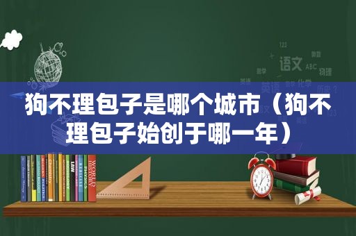 狗不理包子是哪个城市（狗不理包子始创于哪一年）