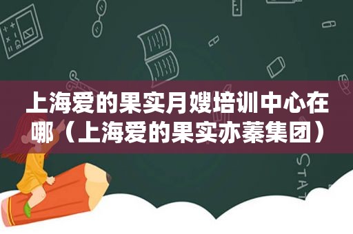 上海爱的果实月嫂培训中心在哪（上海爱的果实亦蓁集团）