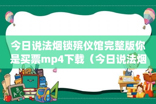 今日说法烟锁殡仪馆完整版你是买票mp4下载（今日说法烟锁殡仪馆完整版下载）