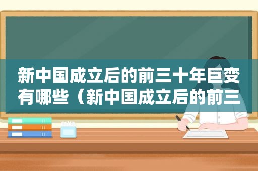 新中国成立后的前三十年巨变有哪些（新中国成立后的前三十年巨变是什么）