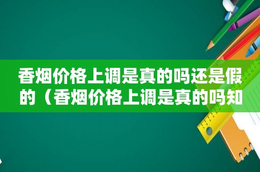 香烟价格上调是真的吗还是假的（香烟价格上调是真的吗知乎）