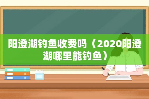 阳澄湖钓鱼收费吗（2020阳澄湖哪里能钓鱼）