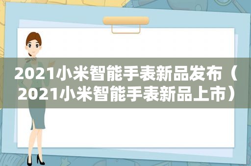 2021小米智能手表新品发布（2021小米智能手表新品上市）